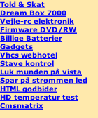 Told & Skat Dream Box 7000 Vejle-rc elektronik Firmware DVD/RW Billige Batterier Gadgets Vhcs webhotel Stave kontrol Luk munden på vista Spar på strømmen led HTML godbider HD temperatur test Cmsmatrix